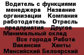 Водитель с функциями менеджера › Название организации ­ Компания-работодатель › Отрасль предприятия ­ Другое › Минимальный оклад ­ 32 000 - Все города Работа » Вакансии   . Ханты-Мансийский,Белоярский г.